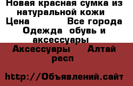 Новая красная сумка из натуральной кожи › Цена ­ 3 990 - Все города Одежда, обувь и аксессуары » Аксессуары   . Алтай респ.